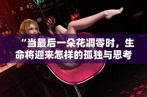 “當最后一朵花凋零時，生命將迎來怎樣的孤獨與思考”