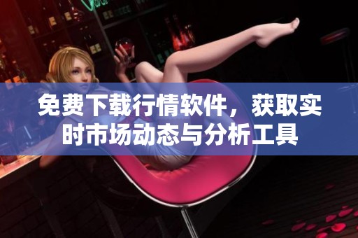 免費(fèi)下載行情軟件，獲取實(shí)時(shí)市場動(dòng)態(tài)與分析工具