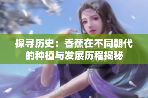 探尋歷史：香蕉在不同朝代的種植與發(fā)展歷程揭秘