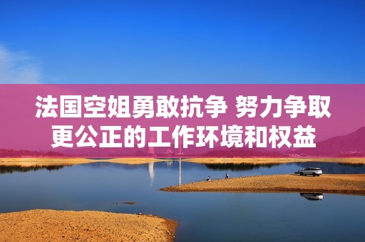 法國(guó)空姐勇敢抗?fàn)?努力爭(zhēng)取更公正的工作環(huán)境和權(quán)益