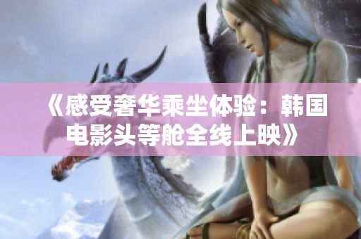 《感受奢華乘坐體驗：韓國電影頭等艙全線上映》