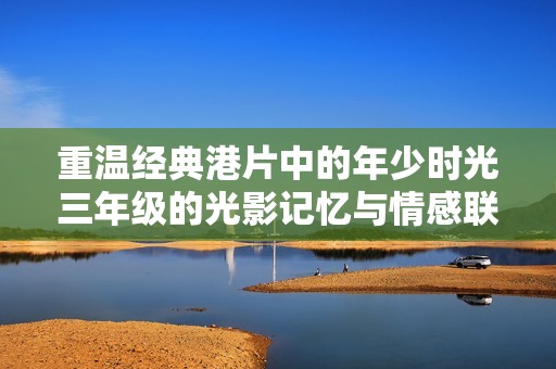 重溫經(jīng)典港片中的年少時(shí)光三年級的光影記憶與情感聯(lián)結(jié)