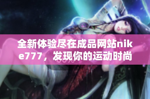 全新體驗(yàn)盡在成品網(wǎng)站nike777，發(fā)現(xiàn)你的運(yùn)動(dòng)時(shí)尚新選擇