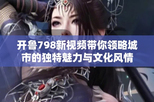 開(kāi)魯798新視頻帶你領(lǐng)略城市的獨(dú)特魅力與文化風(fēng)情
