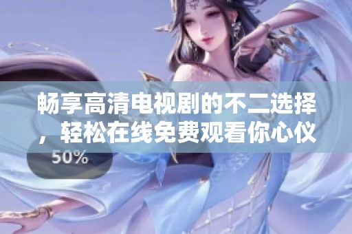暢享高清電視劇的不二選擇，輕松在線免費(fèi)觀看你心儀的劇集