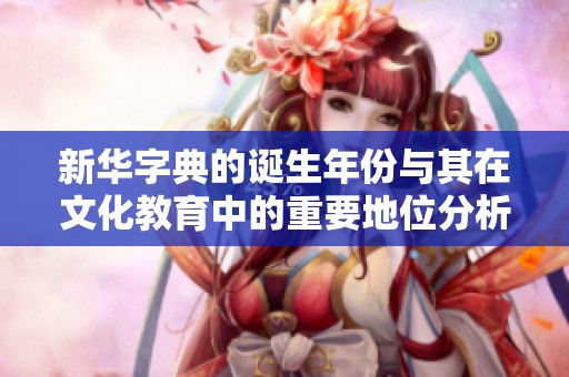 新華字典的誕生年份與其在文化教育中的重要地位分析