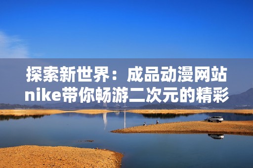 探索新世界：成品動漫網(wǎng)站nike帶你暢游二次元的精彩與魅力