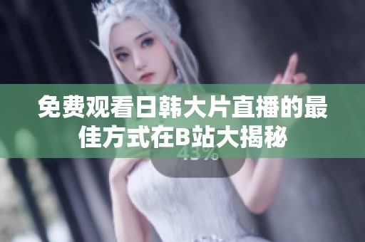 免費(fèi)觀(guān)看日韓大片直播的最佳方式在B站大揭秘
