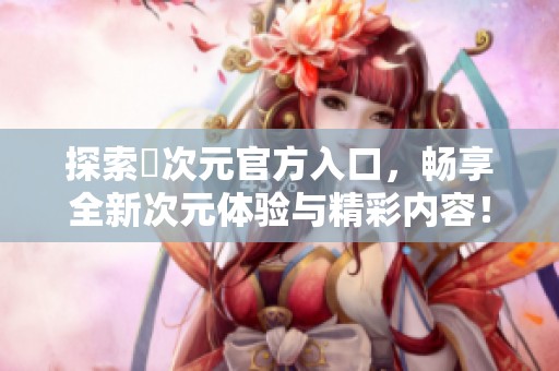 探索囧次元官方入口，暢享全新次元體驗與精彩內(nèi)容！