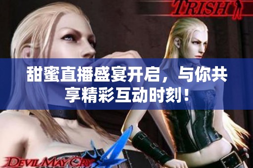 甜蜜直播盛宴開啟，與你共享精彩互動時刻！