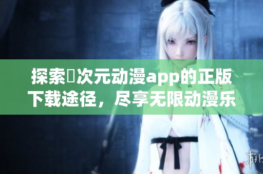 探索囧次元動漫app的正版下載途徑，盡享無限動漫樂趣！