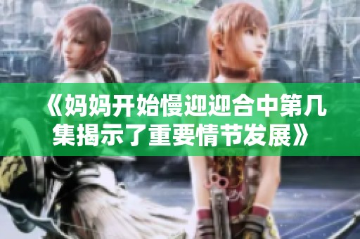 《媽媽開始慢迎迎合中第幾集揭示了重要情節(jié)發(fā)展》