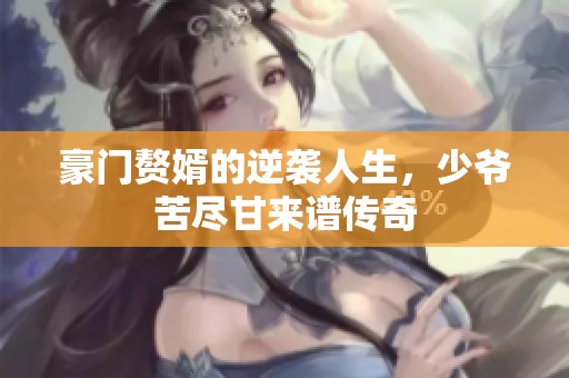 豪門贅婿的逆襲人生，少爺苦盡甘來譜傳奇