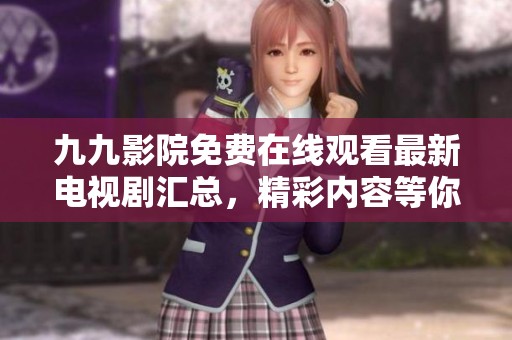 九九影院免費在線觀看最新電視劇匯總，精彩內(nèi)容等你來發(fā)現(xiàn)！
