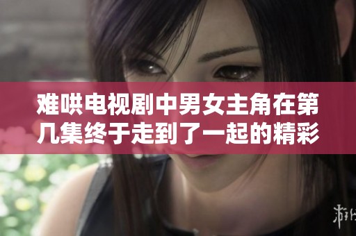 難哄電視劇中男女主角在第幾集終于走到了一起的精彩時(shí)刻
