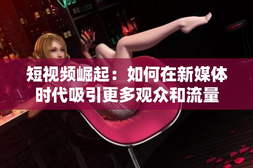 短視頻崛起：如何在新媒體時(shí)代吸引更多觀眾和流量