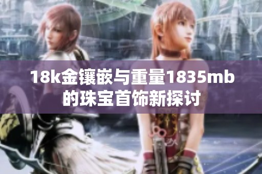 18k金鑲嵌與重量1835mb的珠寶首飾新探討