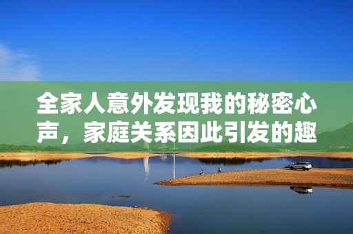 全家人意外發(fā)現(xiàn)我的秘密心聲，家庭關(guān)系因此引發(fā)的趣味故事