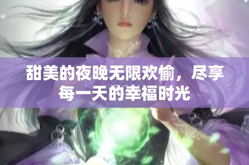 甜美的夜晚無限歡愉，盡享每一天的幸福時光