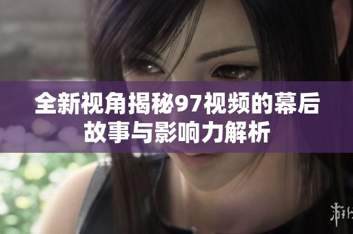 全新視角揭秘97視頻的幕后故事與影響力解析
