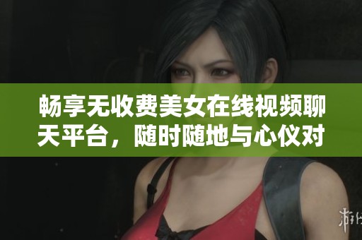 暢享無收費美女在線視頻聊天平臺，隨時隨地與心儀對象互動
