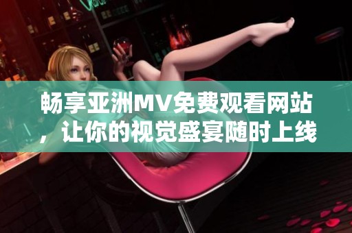 暢享亞洲MV免費觀看網(wǎng)站，讓你的視覺盛宴隨時上線