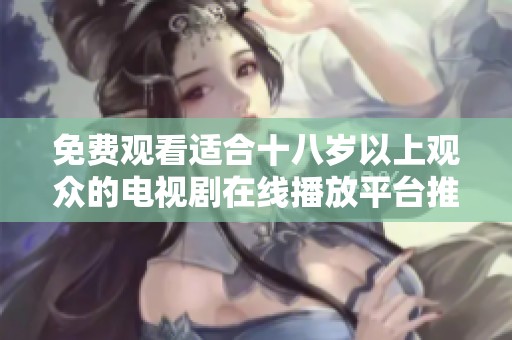 免費(fèi)觀看適合十八歲以上觀眾的電視劇在線播放平臺(tái)推薦