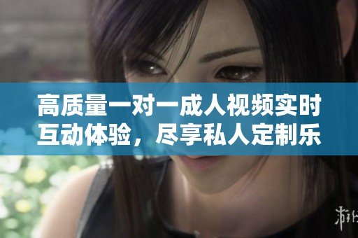 高質(zhì)量一對(duì)一成人視頻實(shí)時(shí)互動(dòng)體驗(yàn)，盡享私人定制樂趣