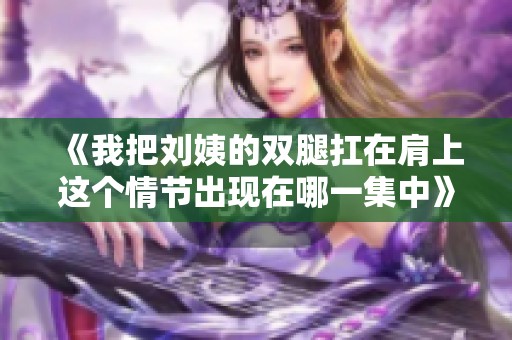 《我把劉姨的雙腿扛在肩上這個情節(jié)出現(xiàn)在哪一集中》