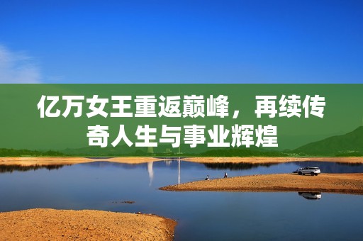 億萬女王重返巔峰，再續(xù)傳奇人生與事業(yè)輝煌