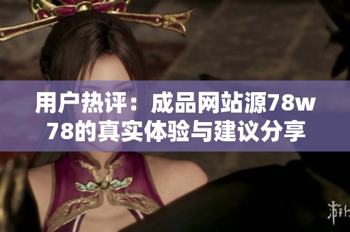 用戶熱評(píng)：成品網(wǎng)站源78w78的真實(shí)體驗(yàn)與建議分享
