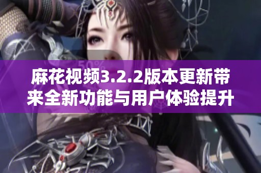 麻花視頻3.2.2版本更新帶來全新功能與用戶體驗提升解析