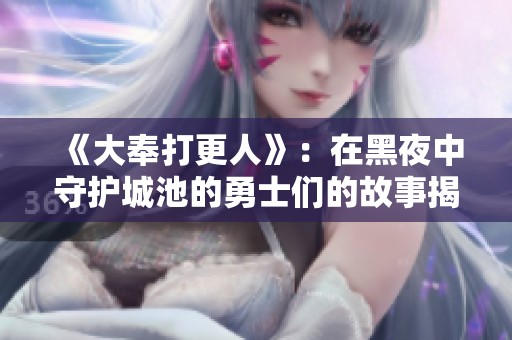 《大奉打更人》：在黑夜中守護(hù)城池的勇士們的故事揭秘