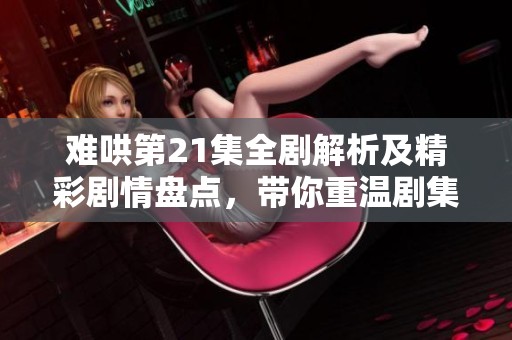 難哄第21集全劇解析及精彩劇情盤點(diǎn)，帶你重溫劇集魅力