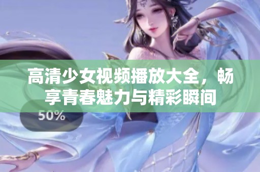 高清少女視頻播放大全，暢享青春魅力與精彩瞬間