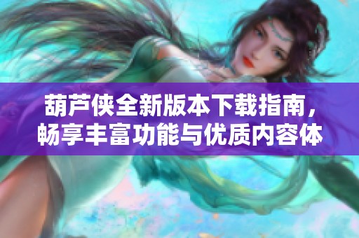 葫蘆俠全新版本下載指南，暢享豐富功能與優(yōu)質內容體驗