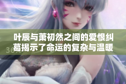葉辰與蕭初然之間的愛恨糾葛揭示了命運的復雜與溫暖