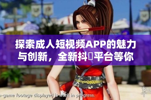 探索成人短視頻APP的魅力與創(chuàng)新，全新抖抈平臺等你來體驗
