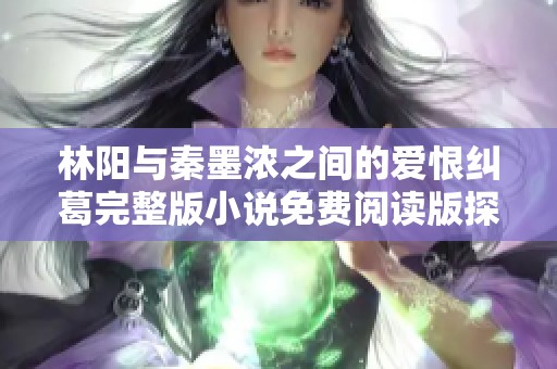 林陽與秦墨濃之間的愛恨糾葛完整版小說免費閱讀版探秘