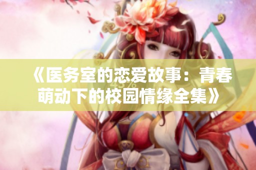 《醫(yī)務(wù)室的戀愛故事：青春萌動下的校園情緣全集》