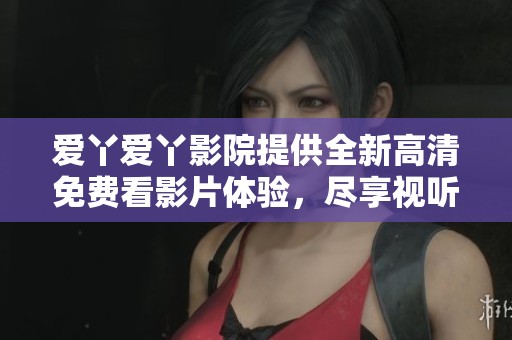 愛(ài)丫愛(ài)丫影院提供全新高清免費(fèi)看影片體驗(yàn)，盡享視聽(tīng)盛宴