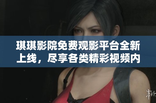 琪琪影院免費觀影平臺全新上線，盡享各類精彩視頻內(nèi)容