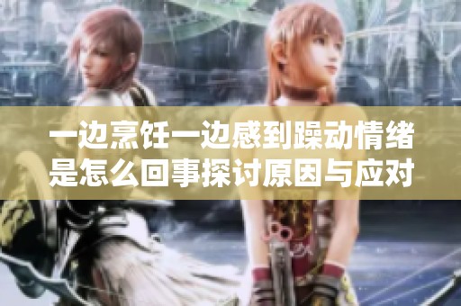 一邊烹飪一邊感到躁動(dòng)情緒是怎么回事探討原因與應(yīng)對(duì)方法