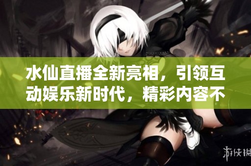 水仙直播全新亮相，引領(lǐng)互動(dòng)娛樂新時(shí)代，精彩內(nèi)容不容錯(cuò)過
