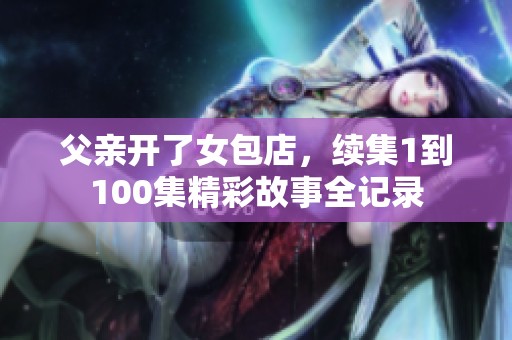 父親開了女包店，續(xù)集1到100集精彩故事全記錄