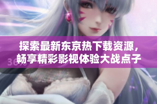 探索最新東京熱下載資源，暢享精彩影視體驗大戰(zhàn)點子
