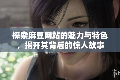 探索麻豆網(wǎng)站的魅力與特色，揭開其背后的驚人故事