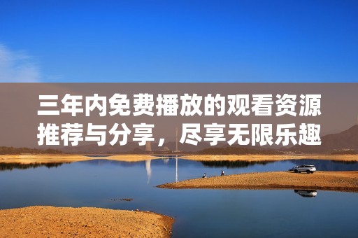 三年內(nèi)免費(fèi)播放的觀看資源推薦與分享，盡享無(wú)限樂趣