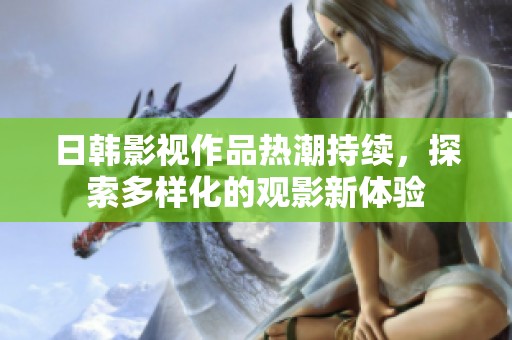 日韓影視作品熱潮持續(xù)，探索多樣化的觀影新體驗(yàn)