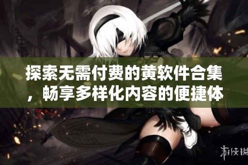 探索無需付費的黃軟件合集，暢享多樣化內(nèi)容的便捷體驗